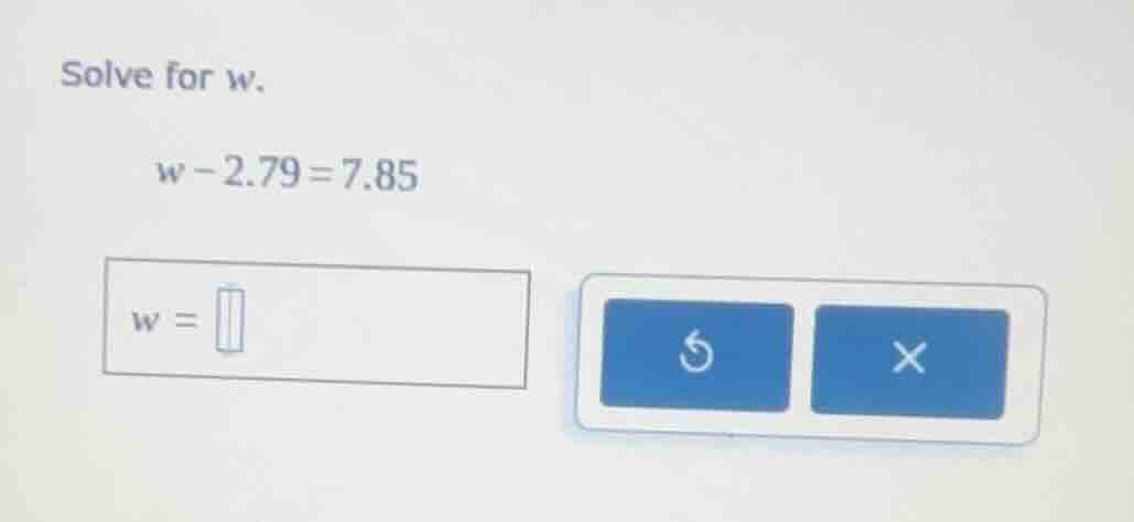 solve for w. w - 2.79 = 7.85 w =