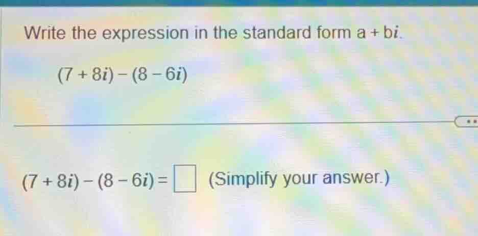 write the expression in the standard form a + bi. (7 + 8i) - (8 - 6i) (…