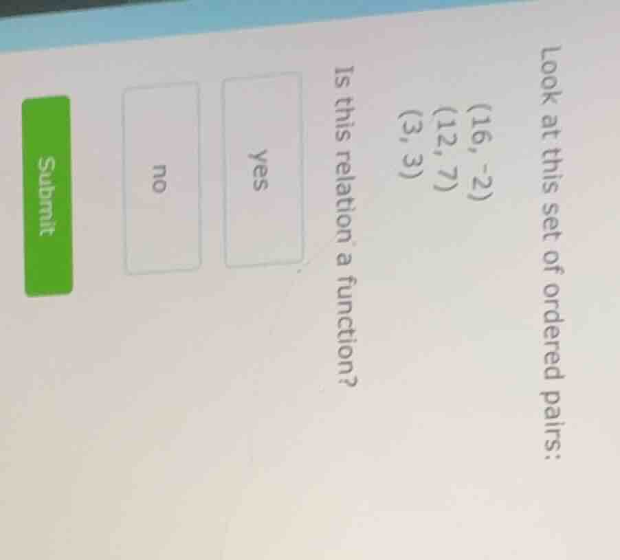 look at this set of ordered pairs: (16, -2) (12, 7) (3, 3) is this rela…