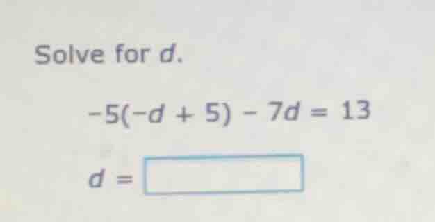 solve for d.\ -5(-d + 5) - 7d = 13\ d = \\boxed{}