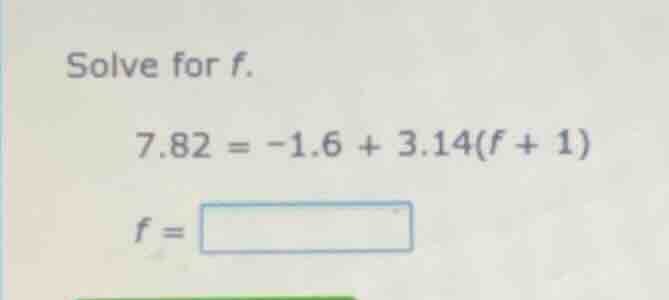 solve for f. 7.82 = -1.6 + 3.14(f + 1) f =