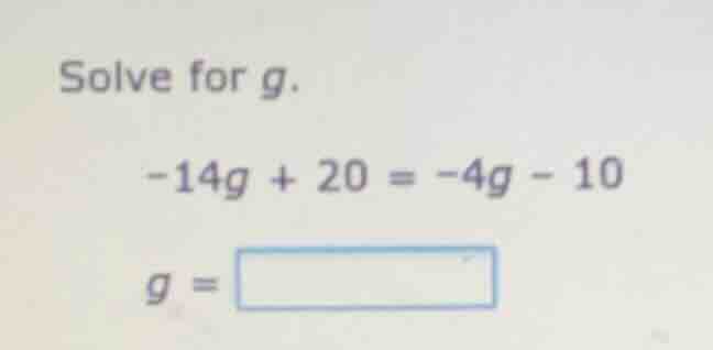solve for g.\ \ \\(-14g + 20 = -4g - 10\\)\ \\(g = \\boxed{}\\)