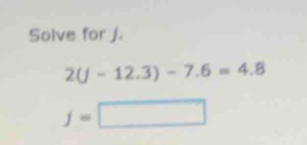 solve for j. 2(j - 12.3) - 7.6 = 4.8 j = \\boxed{}
