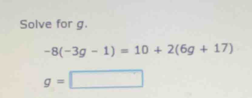 solve for g. -8(-3g - 1) = 10 + 2(6g + 17) g =