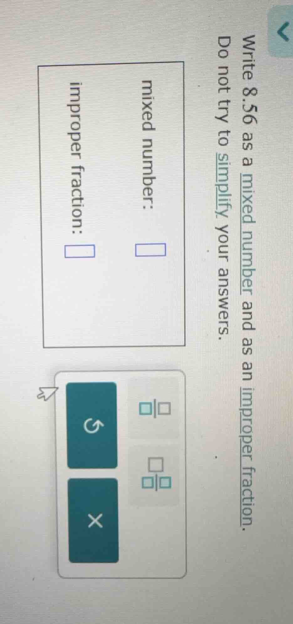 write 8.56 as a mixed number and as an improper fraction. do not try to…