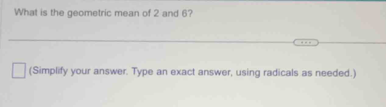 what is the geometric mean of 2 and 6? (simplify your answer. type an e…