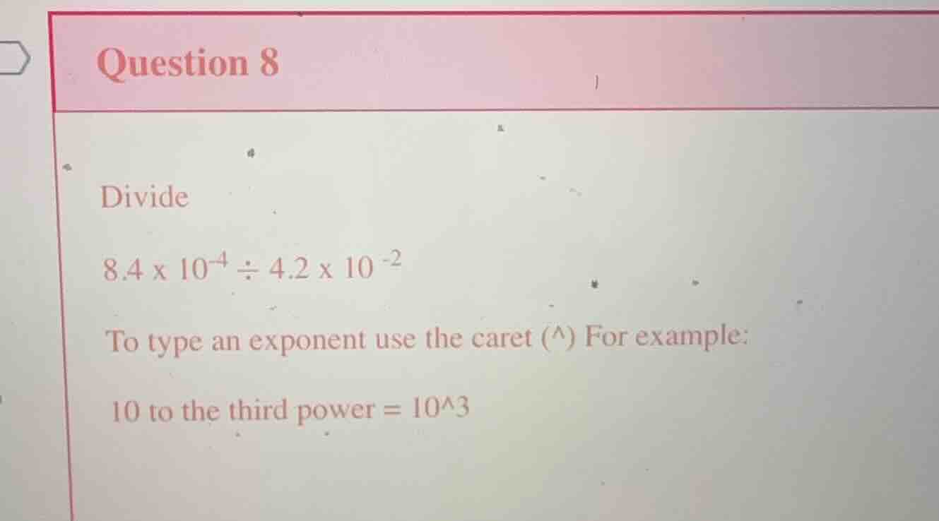 question 8 divide 8.4 x 10^-4 ÷ 4.2 x 10 ^-2 to type an exponent use th…