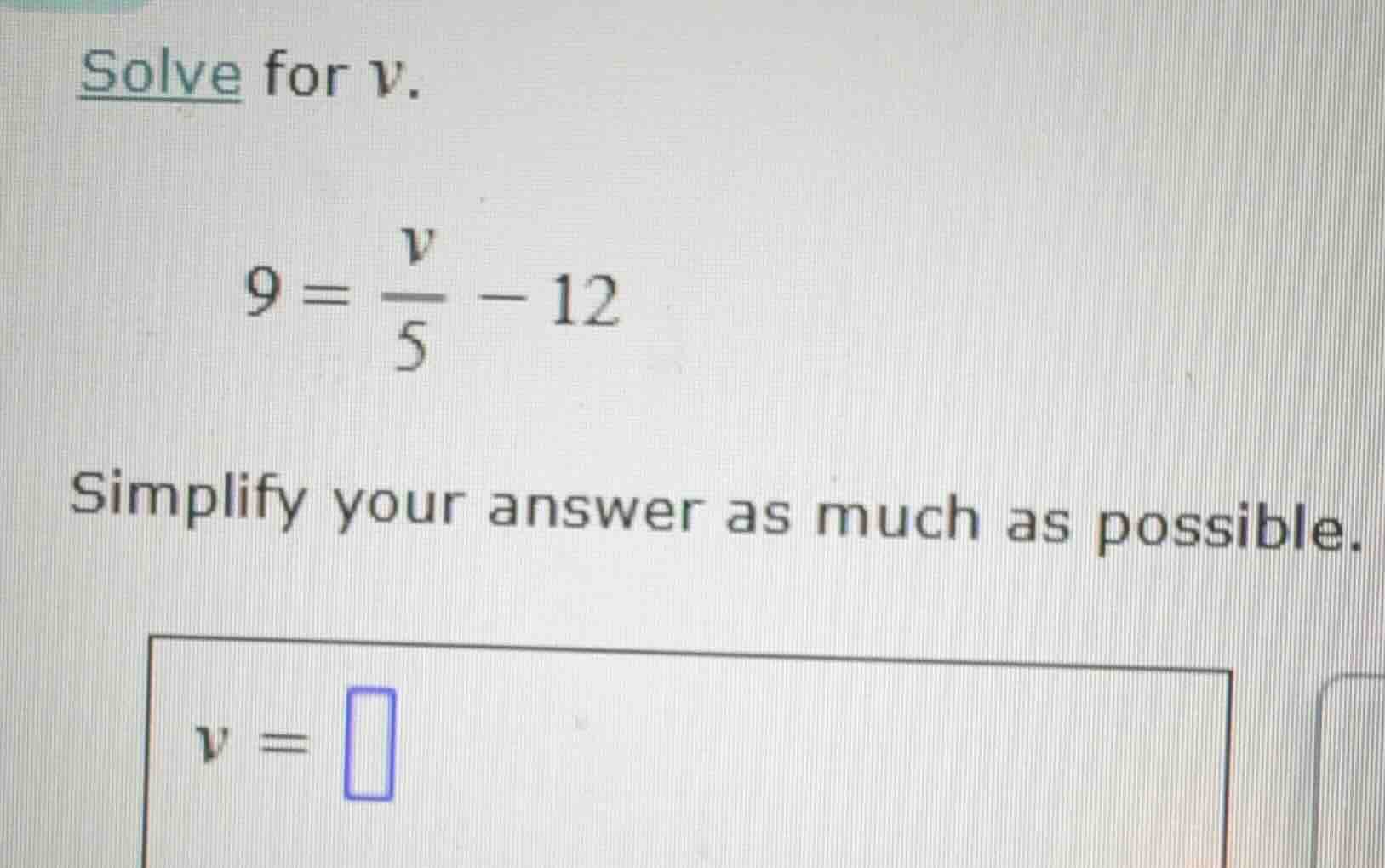 solve for v. $9 = \\frac{v}{5} - 12$ simplify your answer as much as po…