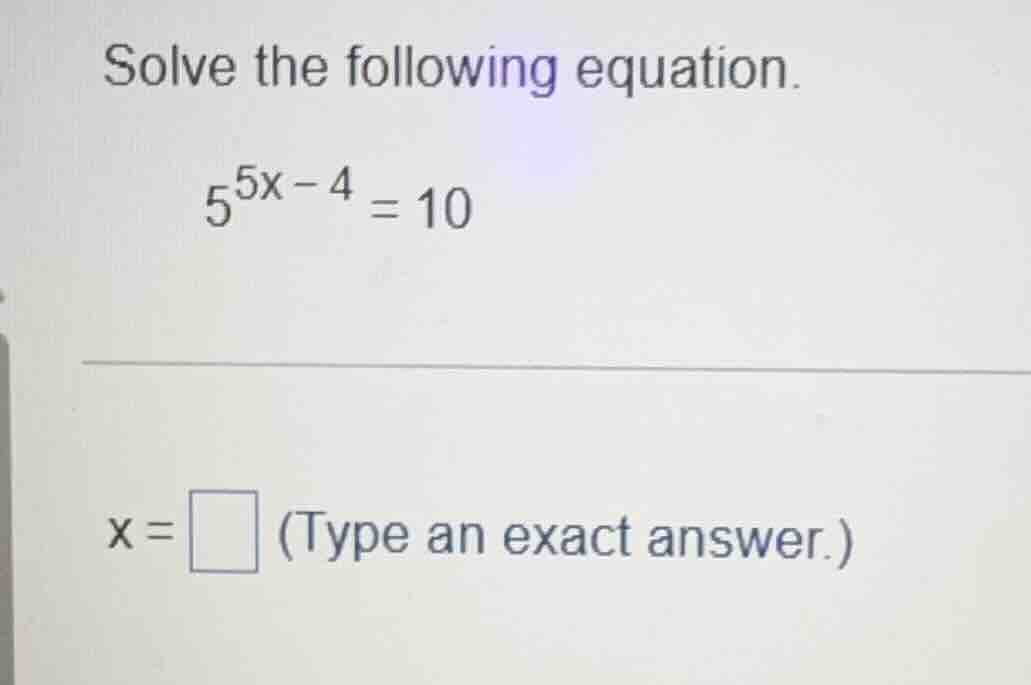 solve the following equation. $5^{5x - 4} = 10$ $x = \\square$ (type an…