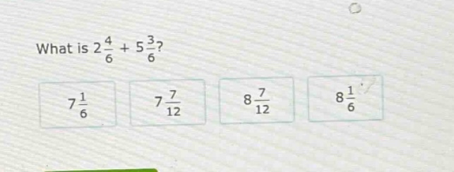 what is $2\\frac{4}{6}+5\\frac{3}{6}$? $7\\frac{1}{6}$ $7\\frac{7}{12}$…