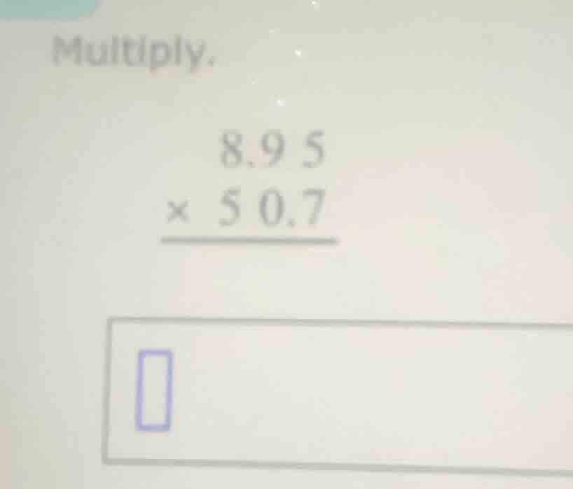 multiply. \\begin{array}{r} 8.95 \\\\ \\times\\ 50.7 \\\\ \\hline \\end…