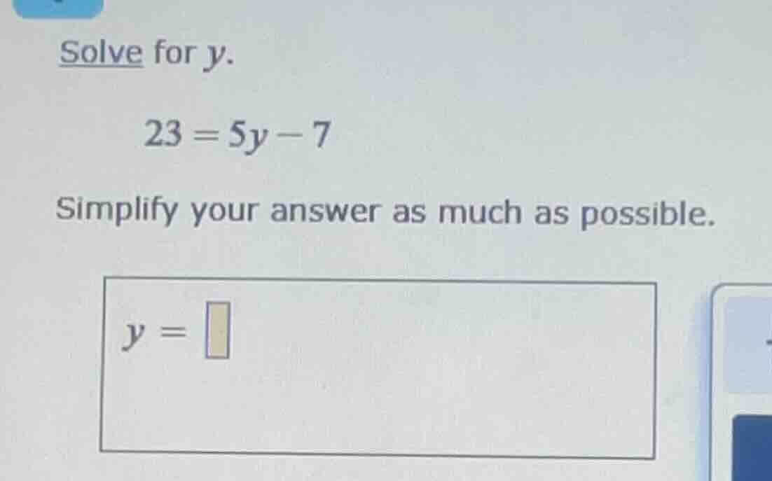 solve for y. 23 = 5y - 7 simplify your answer as much as possible. y =