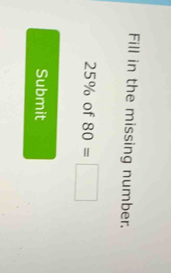fill in the missing number. 25% of 80 = submit
