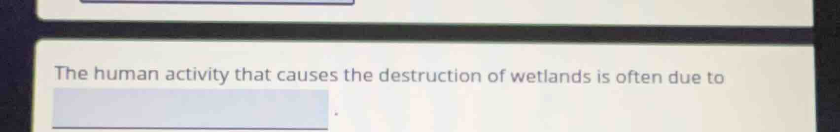 the human activity that causes the destruction of wetlands is often due…