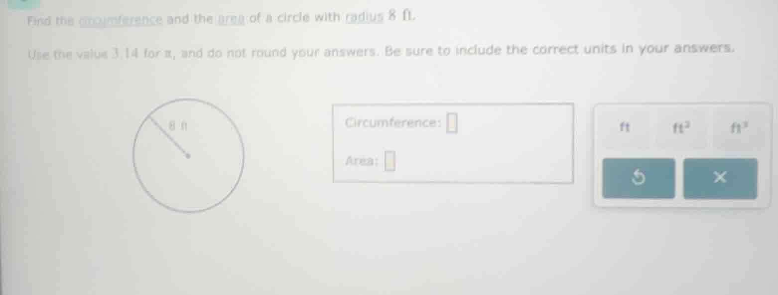find the circumference and the area of a circle with radius 8 ft. use t…