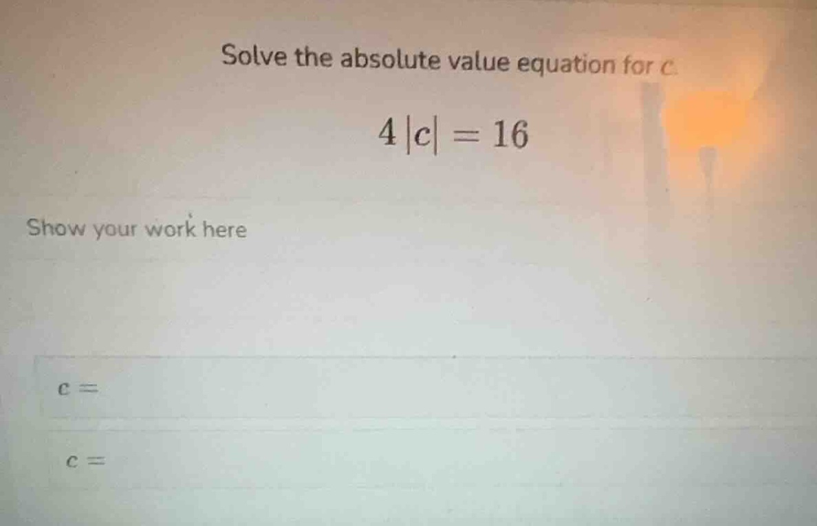 solve the absolute value equation for c. $4|c| = 16$ show your work her…