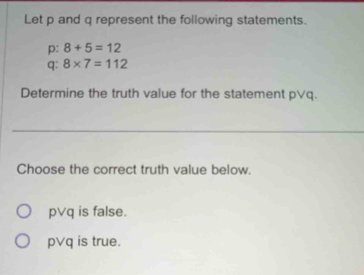 let p and q represent the following statements. p: 8 + 5 = 12 q: 8×7 = …