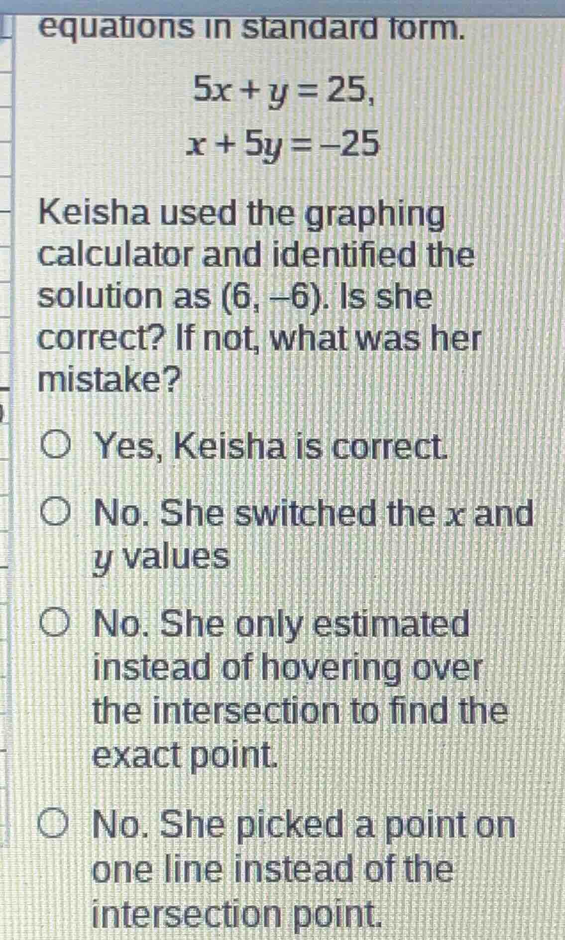 equations in standard form. $5x + y = 25$, $x + 5y = -25$ keisha used t…