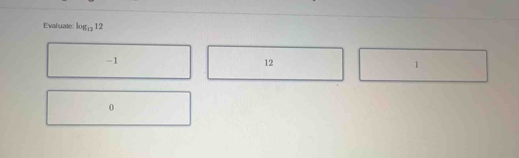 evaluate: \\(\\log_{12} 12\\)\ \\(-1\\) \\(12\\) \\(1\\)\ \\(0\\)