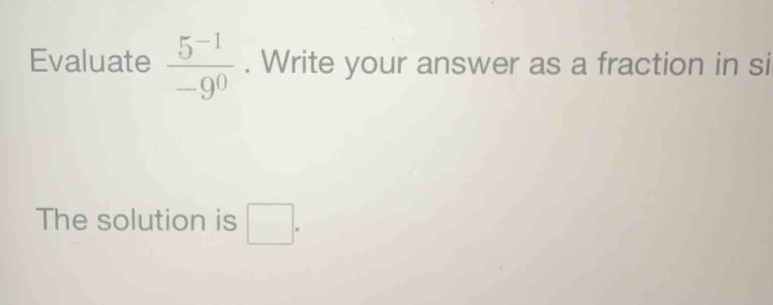 evaluate \\(\frac{5^{-1}}{-9^{0}}\\). write your answer as a fraction i…