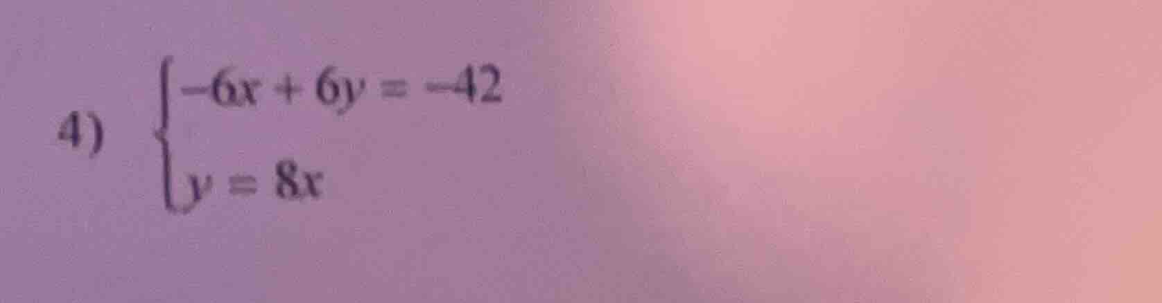 4) \\begin{cases} -6x + 6y = -42 \\\\ y = 8x \\end{cases}