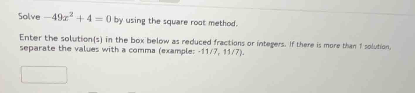 solve $-49x^2 + 4 = 0$ by using the square root method. enter the solut…