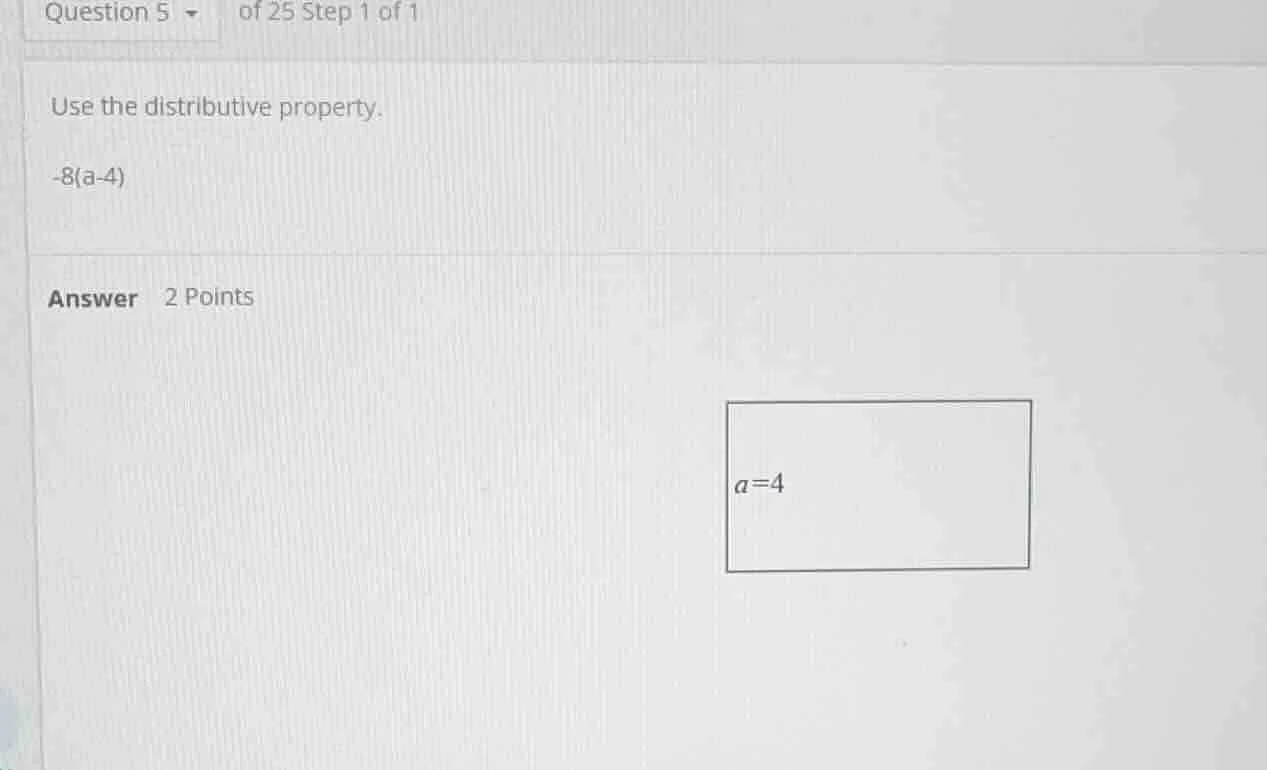 question 5 of 25 step 1 of 1 use the distributive property. -8(a-4) ans…
