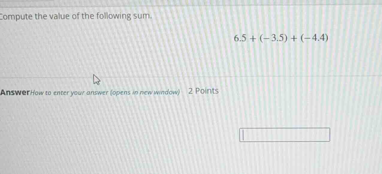 compute the value of the following sum. 6.5 + (-3.5) + (-4.4) answer ho…