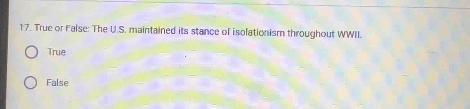 17. true or false: the u.s. maintained its stance of isolationism throu…