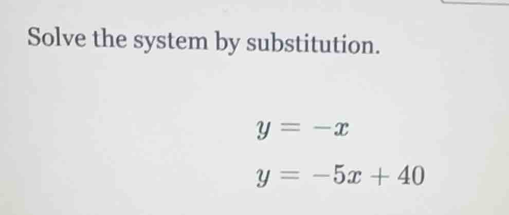 solve the system by substitution. y = -x y = -5x + 40