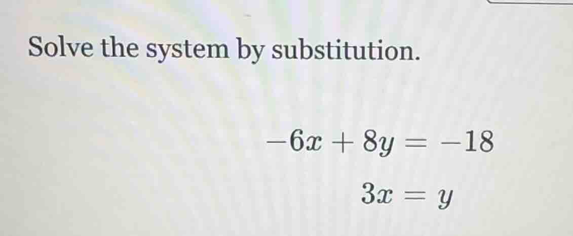 solve the system by substitution. -6x + 8y = -18 3x = y
