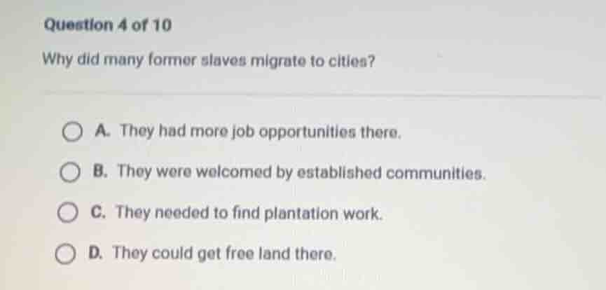 question 4 of 10 why did many former slaves migrate to cities? a. they …