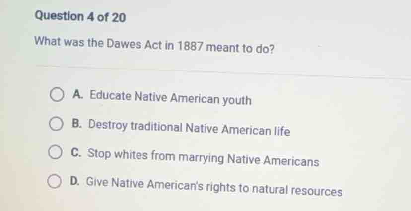 question 4 of 20 what was the dawes act in 1887 meant to do? a. educate…