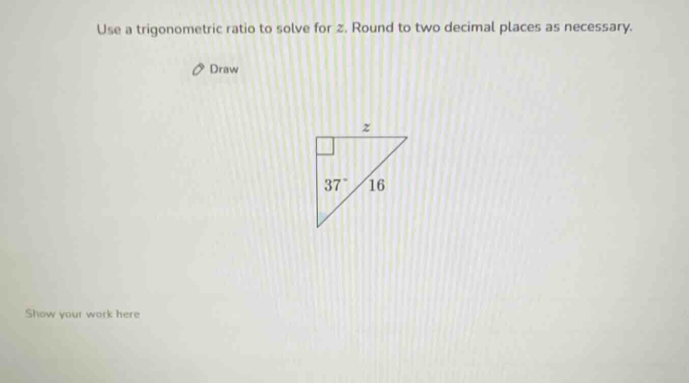 use a trigonometric ratio to solve for z. round to two decimal places a…