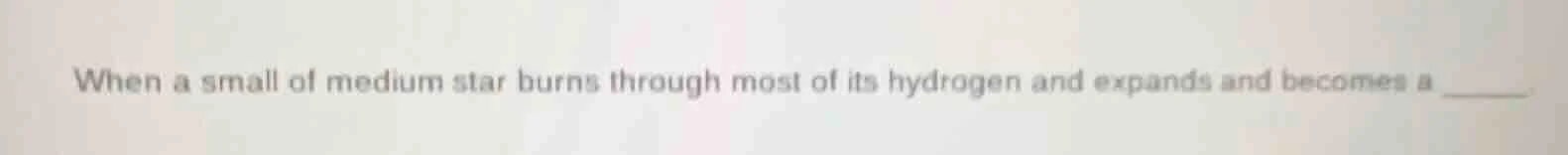 when a small of medium star burns through most of its hydrogen and expa…