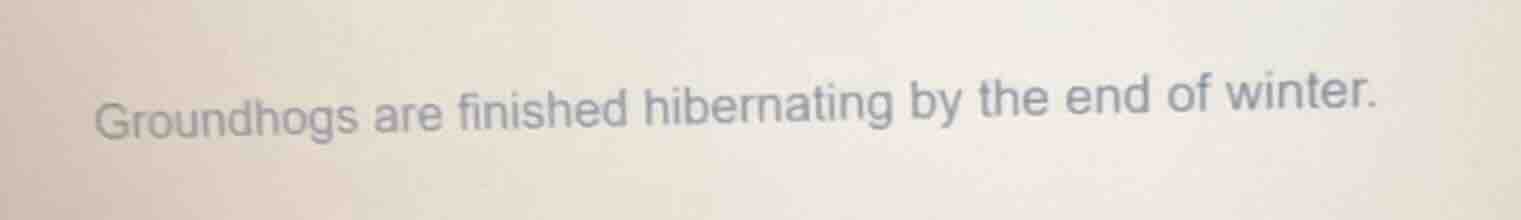 groundhogs are finished hibernating by the end of winter.