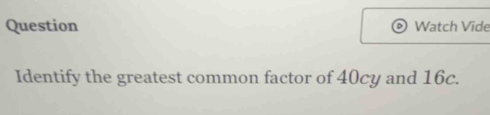 question identify the greatest common factor of 40cy and 16c.