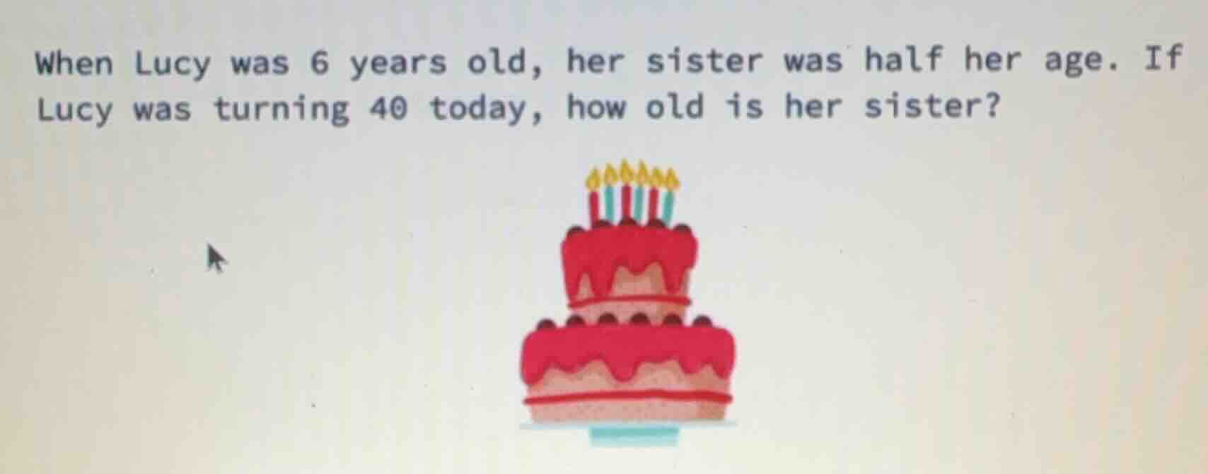 when lucy was 6 years old, her sister was half her age. if lucy was tur…