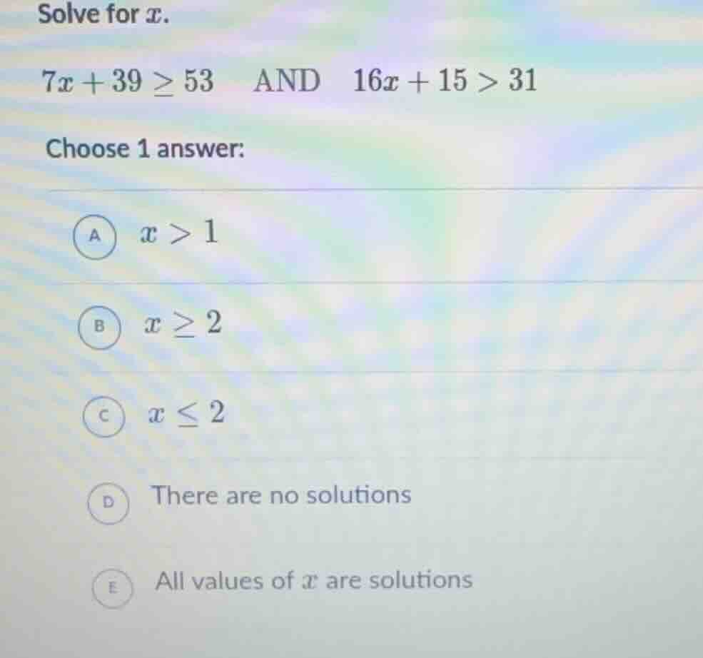 solve for x. 7x + 39 ≥ 53 and 16x + 15 > 31 choose 1 answer: a x > 1 b …