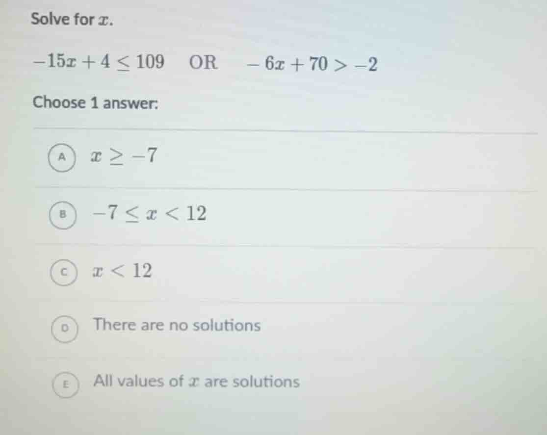 solve for ( x ). ( -15x + 4 leq 109 ) or ( -6x + 70 > -2 ) choose 1 ans…