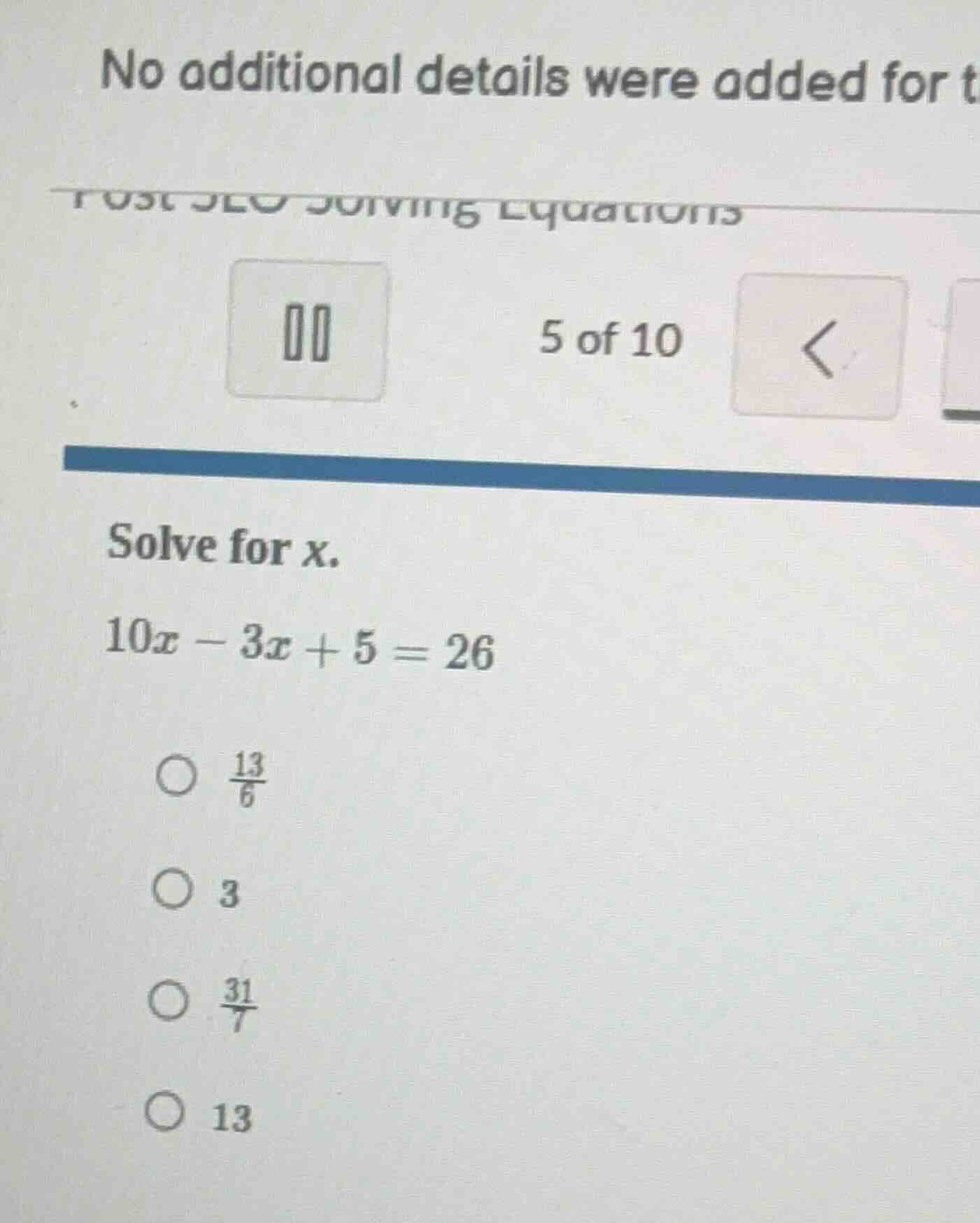 solve for x. 10x - 3x + 5 = 26 options: \\frac{13}{6} 3 \\frac{31}{7} 13