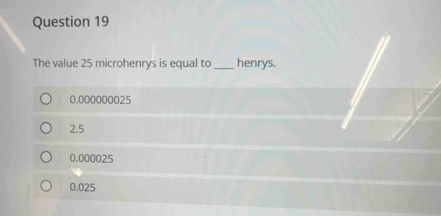 question 19 the value 25 microhenrys is equal to ____ henrys. 0.0000000…