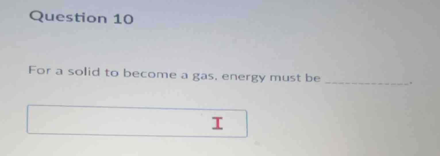 question 10 for a solid to become a gas, energy must be .