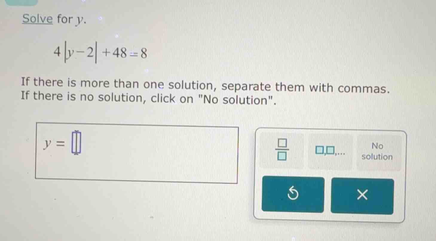solve for y. 4|y - 2| + 48 = 8 if there is more than one solution, sepa…