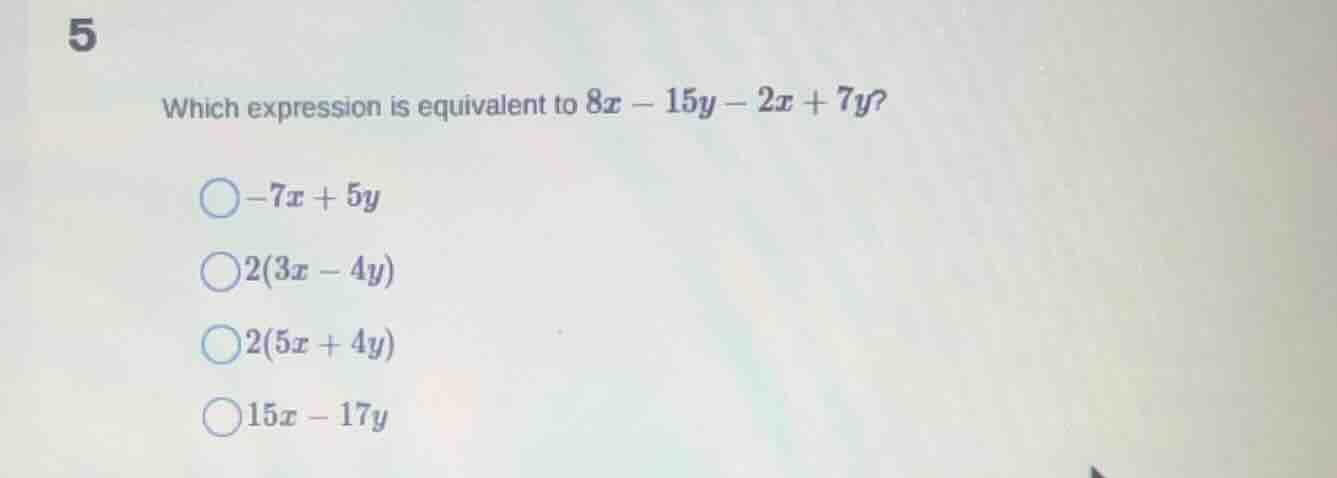5 which expression is equivalent to $8x - 15y - 2x + 7y$? $\\bigcirc -7…