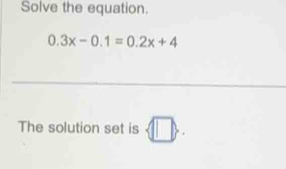 solve the equation. 0.3x - 0.1 = 0.2x + 4 the solution set is
