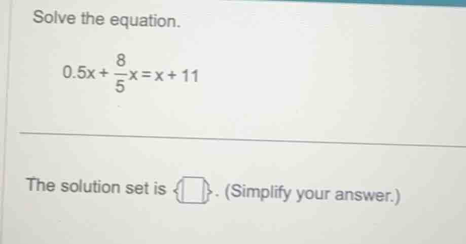 solve the equation. 0.5x + \\frac{8}{5}x = x + 11 the solution set is \…
