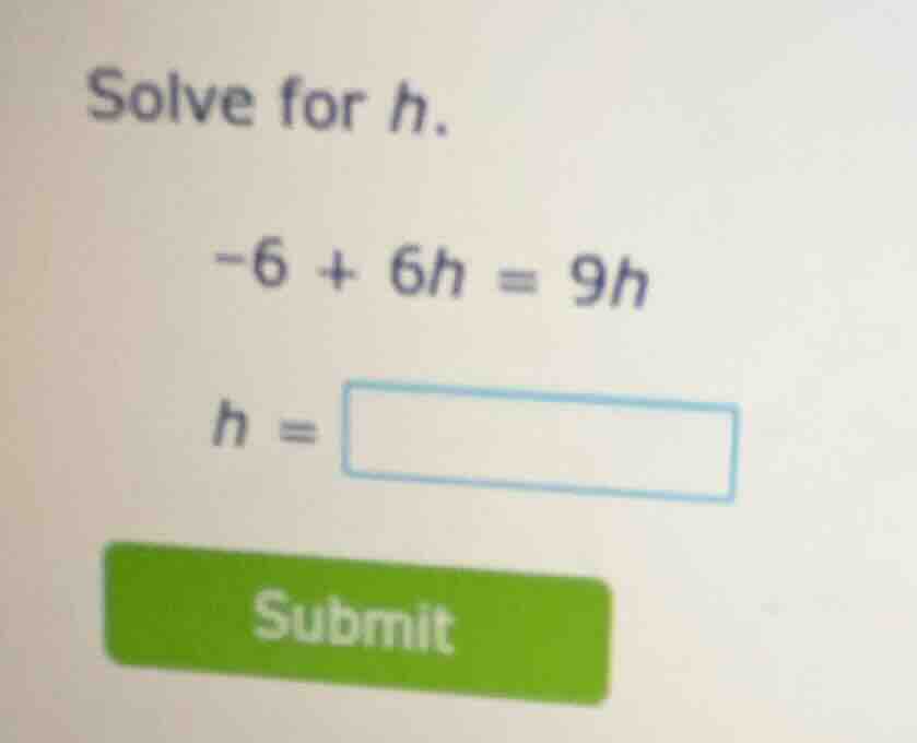solve for h. -6 + 6h = 9h h = submit