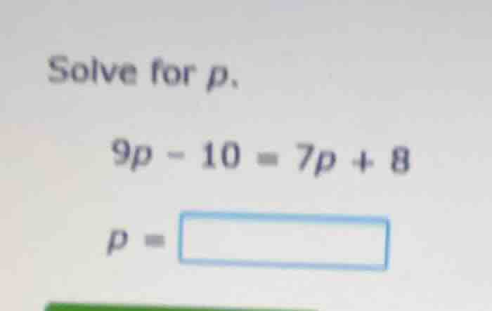 solve for p. 9p - 10 = 7p + 8 p =