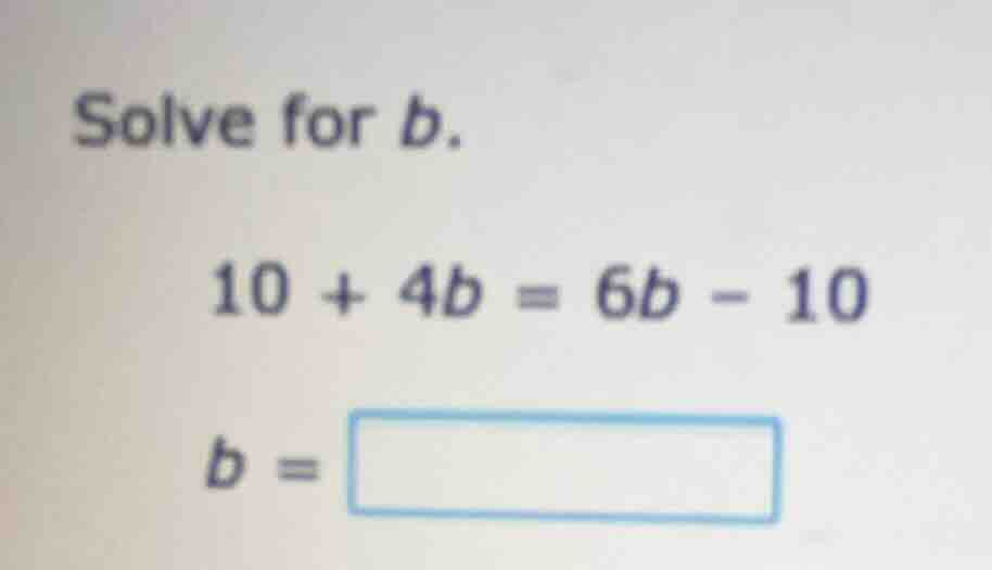 solve for b. 10 + 4b = 6b - 10 b = \\boxed{}
